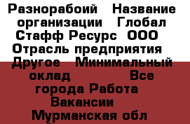 Разнорабоий › Название организации ­ Глобал Стафф Ресурс, ООО › Отрасль предприятия ­ Другое › Минимальный оклад ­ 40 000 - Все города Работа » Вакансии   . Мурманская обл.,Оленегорск г.
